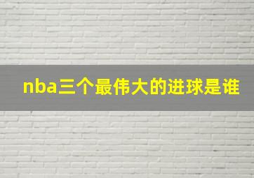 nba三个最伟大的进球是谁