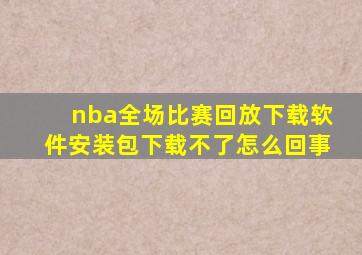 nba全场比赛回放下载软件安装包下载不了怎么回事