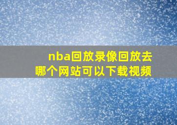 nba回放录像回放去哪个网站可以下载视频