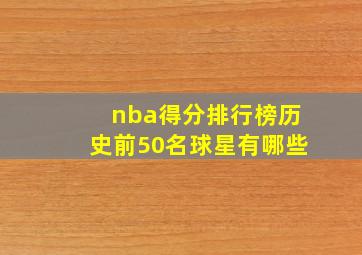 nba得分排行榜历史前50名球星有哪些