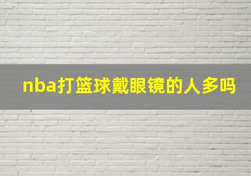 nba打篮球戴眼镜的人多吗