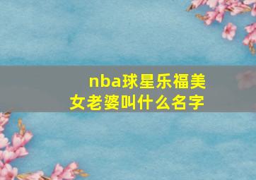 nba球星乐福美女老婆叫什么名字