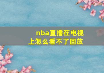 nba直播在电视上怎么看不了回放