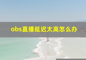 obs直播延迟太高怎么办