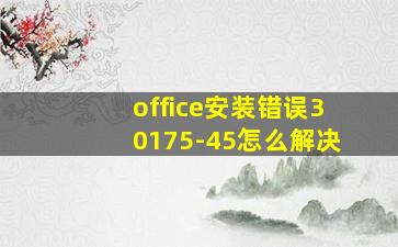 office安装错误30175-45怎么解决