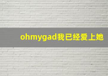 ohmygad我已经爱上她