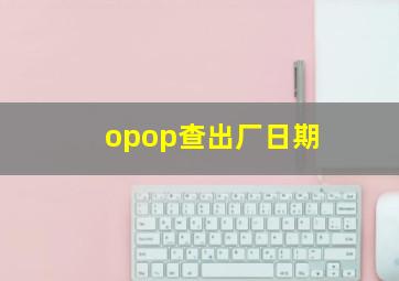 opop查出厂日期