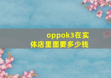 oppok3在实体店里面要多少钱