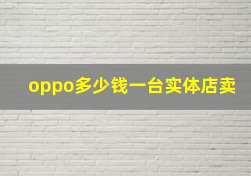 oppo多少钱一台实体店卖