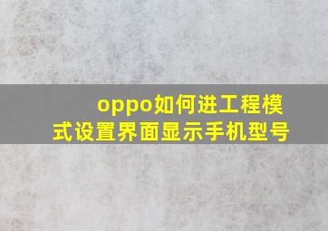 oppo如何进工程模式设置界面显示手机型号