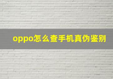 oppo怎么查手机真伪鉴别