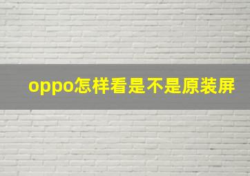 oppo怎样看是不是原装屏