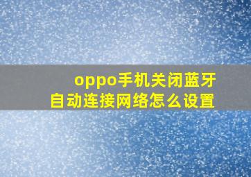 oppo手机关闭蓝牙自动连接网络怎么设置