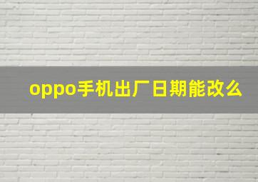 oppo手机出厂日期能改么