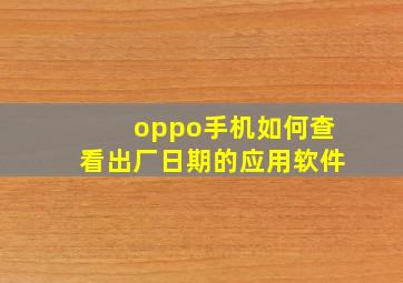 oppo手机如何查看出厂日期的应用软件