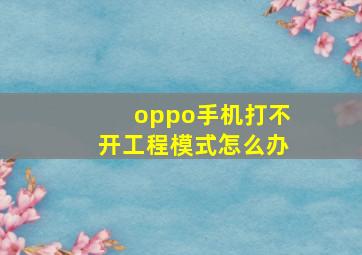 oppo手机打不开工程模式怎么办