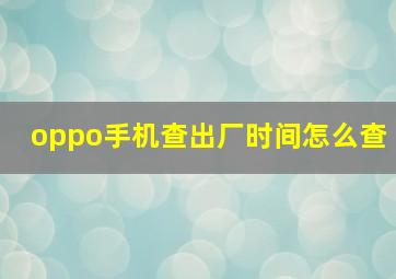 oppo手机查出厂时间怎么查