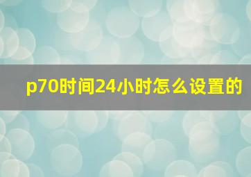 p70时间24小时怎么设置的