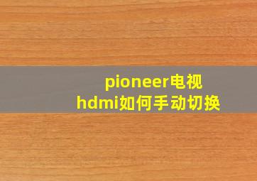 pioneer电视hdmi如何手动切换