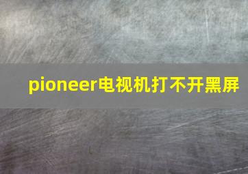 pioneer电视机打不开黑屏