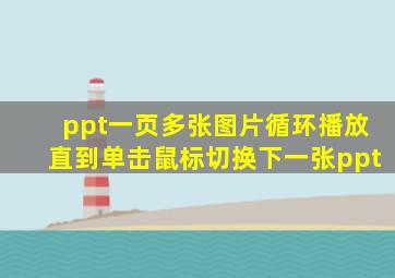 ppt一页多张图片循环播放直到单击鼠标切换下一张ppt