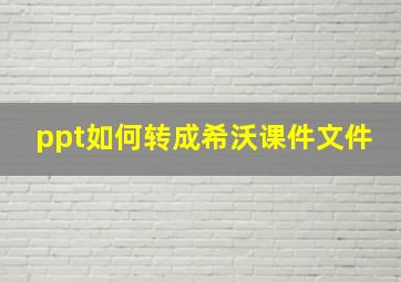 ppt如何转成希沃课件文件