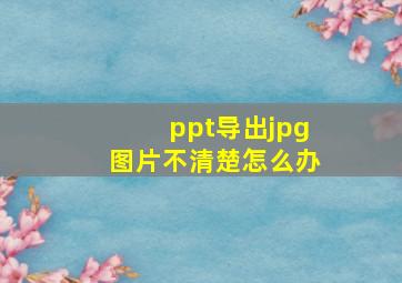 ppt导出jpg图片不清楚怎么办