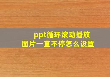 ppt循环滚动播放图片一直不停怎么设置