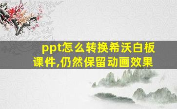 ppt怎么转换希沃白板课件,仍然保留动画效果