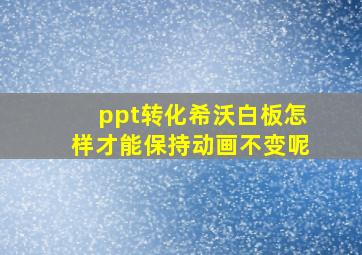 ppt转化希沃白板怎样才能保持动画不变呢