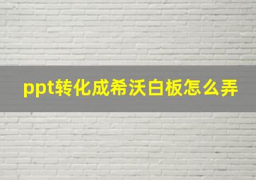 ppt转化成希沃白板怎么弄