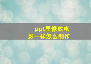 ppt里像放电影一样怎么制作