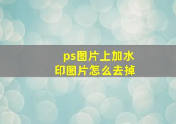 ps图片上加水印图片怎么去掉