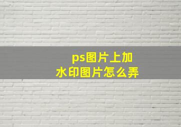 ps图片上加水印图片怎么弄