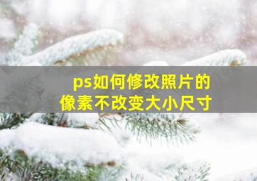 ps如何修改照片的像素不改变大小尺寸