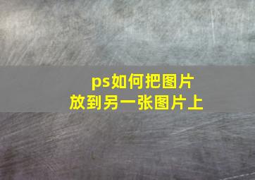 ps如何把图片放到另一张图片上