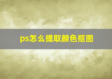 ps怎么提取颜色抠图