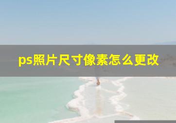 ps照片尺寸像素怎么更改