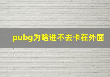 pubg为啥进不去卡在外面