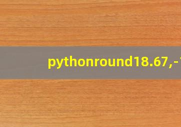 pythonround18.67,-1