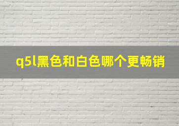 q5l黑色和白色哪个更畅销