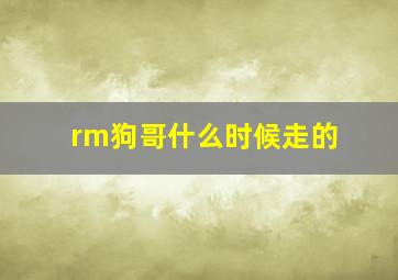 rm狗哥什么时候走的