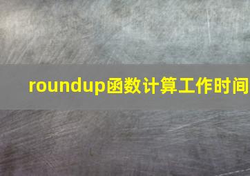 roundup函数计算工作时间