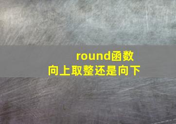 round函数向上取整还是向下