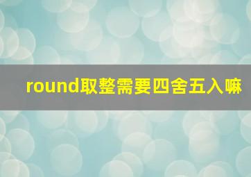 round取整需要四舍五入嘛