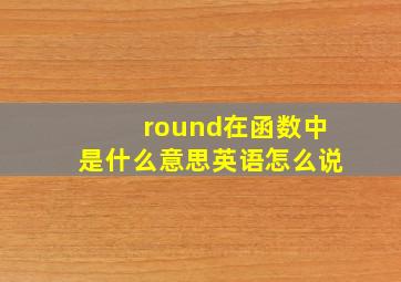 round在函数中是什么意思英语怎么说