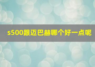 s500跟迈巴赫哪个好一点呢