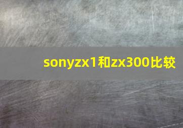 sonyzx1和zx300比较