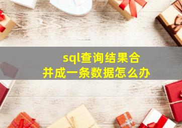 sql查询结果合并成一条数据怎么办