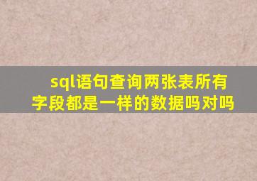 sql语句查询两张表所有字段都是一样的数据吗对吗